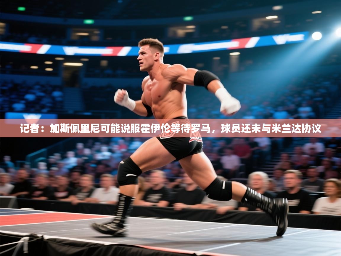 记者:加斯佩里尼可能说服霍伊伦等待罗马,球员还未与米兰达协议 第1张