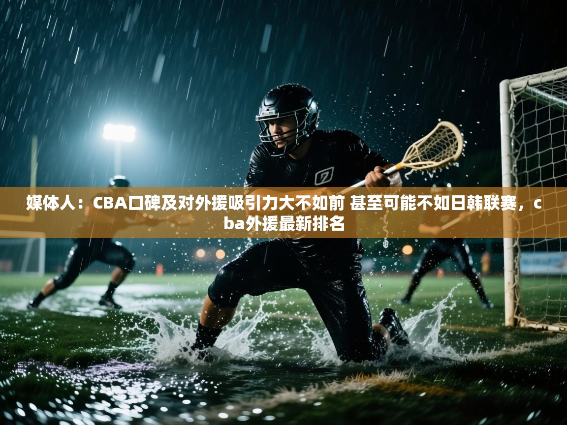 媒体人：CBA口碑及对外援吸引力大不如前 甚至可能不如日韩联赛，cba外援最新排名  第1张