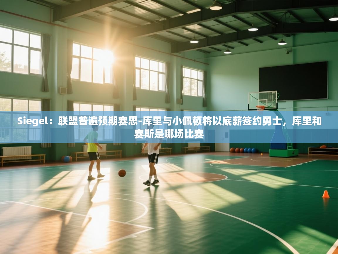 Siegel：联盟普遍预期赛思-库里与小佩顿将以底薪签约勇士，库里和赛斯是哪场比赛  第2张