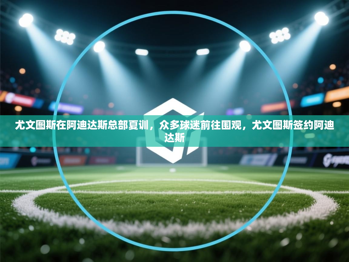 尤文图斯在阿迪达斯总部夏训，众多球迷前往围观，尤文图斯签约阿迪达斯  第1张