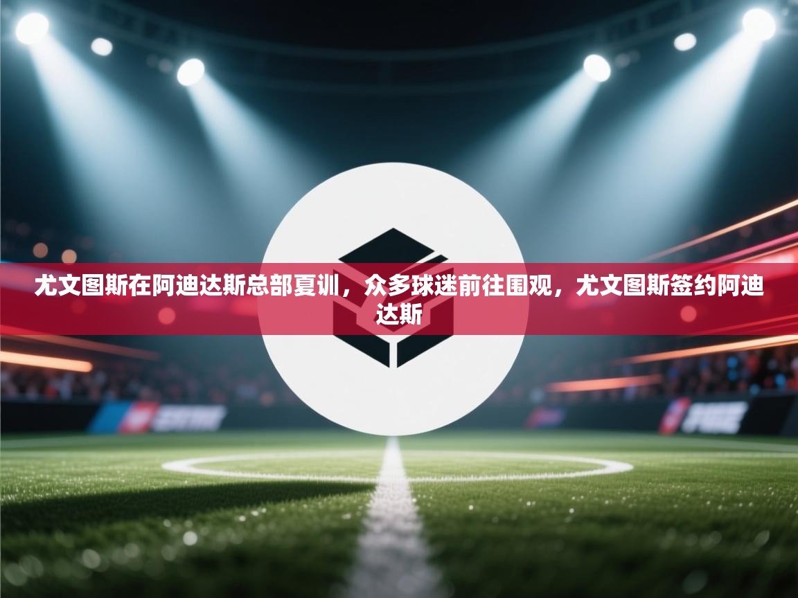 尤文图斯在阿迪达斯总部夏训，众多球迷前往围观，尤文图斯签约阿迪达斯  第2张